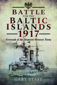 Battle for the Baltic Islands 1917: Triumph of the Imperial German Navy Gary Staff Author