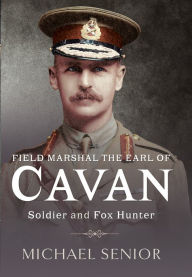 Field Marshal the Earl of Cavan: Soldier and Fox Hunter Michael Senior Author