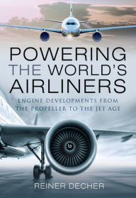 Powering the World's Airliners: Engine Developments from the Propeller to the Jet Age Reiner Decher Author