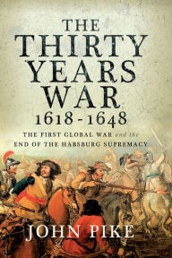 The Thirty Years War, 1618 - 1648: The First Global War and the end of Habsburg Supremacy John Pike Author