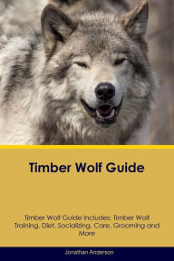 Timber Wolf Guide Timber Wolf Guide Includes: Timber Wolf Training, Diet, Socializing, Care, Grooming, Breeding and More - Jonathan Anderson
