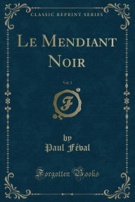 Le Mendiant Noir, Vol. 3 (Classic Reprint) - Paul Feval