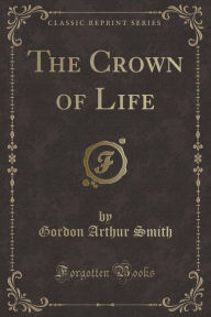 The Crown of Life (Classic Reprint) - Gordon Arthur Smith