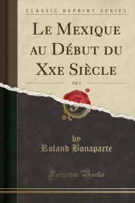 Le Mexique au Début du Xxe Siècle, Vol. 1 (Classic Reprint) - Roland Bonaparte