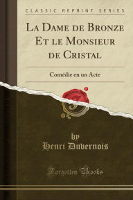 La Dame de Bronze Et le Monsieur de Cristal: Comédie en un Acte (Classic Reprint) - Henri Duvernois