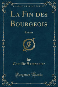 La Fin des Bourgeois: Roman (Classic Reprint) - Camille Lemonnier