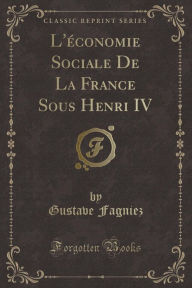 L'e?conomie Sociale De La France Sous Henri IV (Classic Reprint) - Gustave Fagniez