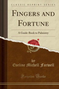Fingers and Fortune: A Guide-Book to Palmistry (Classic Reprint) - Eveline Michell Farwell