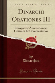 Dinarchi Orationes III: Recognovit Annotationem Criticam Et Commentarios (Classic Reprint) - Dinarchus Dinarchus