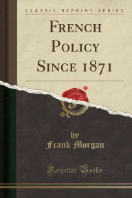 French Policy Since 1871 (Classic Reprint) - Frank Morgan