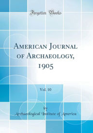 American Journal of Archaeology, 1905, Vol. 10 (Classic Reprint) - Archaeological Institute of America