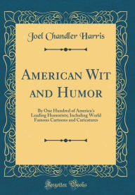 American Wit and Humor: By One Hundred of America's Leading Humorists; Including World Famous Cartoons and Caricatures (Classic Reprint) - Joel Chandler Harris
