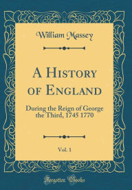 A History of England, Vol. 1: During the Reign of George the Third, 1745 1770 (Classic Reprint) - William Massey