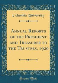 Annual Reports of the President and Treasurer to the Trustees, 1920 (Classic Reprint) - Columbia University