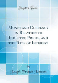 Money and Currency in Relation to Industry, Prices, and the Rate of Interest (Classic Reprint) - Joseph French Johnson
