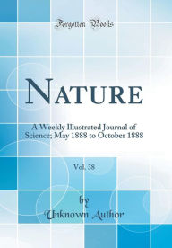 Nature, Vol. 38: A Weekly Illustrated Journal of Science; May 1888 to October 1888 (Classic Reprint) - Unknown Author