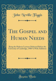 The Gospel and Human Needs: Being the Hulsean Lectures Delivered Before the University of Cambridge, 1908-9; With Additions (Classic Reprint) - John Neville Figgis