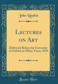 Lectures on Art: Delivered Before the University of Oxford, in Hilary Term, 1870 (Classic Reprint) - John Ruskin