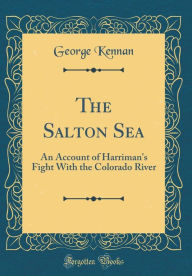 The Salton Sea: An Account of Harriman's Fight With the Colorado River (Classic Reprint) - George Kennan