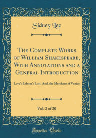 The Complete Works of William Shakespeare, With Annotations and a General Introduction, Vol. 2 of 20: Love's Labour's Lost, And, the Merchant of Venice (Classic Reprint) - Sidney Lee