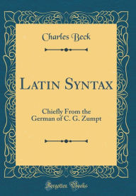 Latin Syntax: Chiefly From the German of C. G. Zumpt (Classic Reprint) - Charles Beck