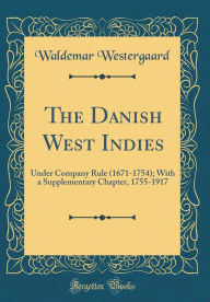 The Danish West Indies: Under Company Rule (1671-1754); With a Supplementary Chapter, 1755-1917 (Classic Reprint) - Waldemar Westergaard
