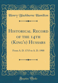 Historical Record of the 14th (King's) Hussars: From A. D. 1715 to A. D. 1900 (Classic Reprint) - Henry Blackburne Hamilton