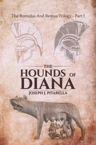 The Hounds of Diana - The Romulus and Remus Trilogy - Part I Joseph J. Pitarella Author