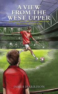 A View from the West Upper: A Reflective Account Through the Eyes of One Fan James Harrison Author