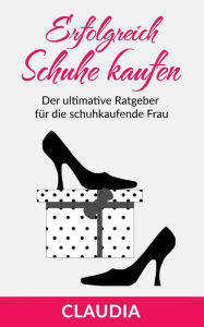 Erfolgreich Schuhe kaufen: Der ultimative Ratgeber für die schuhkaufende Frau Claudia Claudia Author