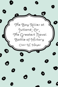 The Boy Allies at Jutland; Or, The Greatest Naval Battle of History - Clair W. Hayes