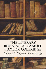 The Literary Remains of Samuel Taylor Coleridge Samuel Taylor Coleridge Author