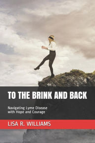 To the Brink and Back: Navigating Lyme Disease with Hope and Courage - Lisa Ren Williams