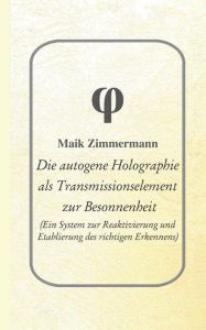 Die autogene Holographie als Transmissionselement zur Besonnenheit: Ein System zur Reaktivierung und Etablierung des richtigen Erkennens - Maik MZ Zimmermann