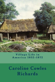 Village Life in America 1852-1872 Caroline Cowles Richards Author