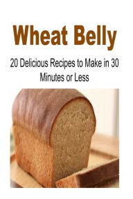 Wheat Belly: 20 Delicious Recipes to Make in 30-Minutes or Less: Wheat Belly, Wheat Belly Book, Wheat Belly Recipes, Wheat Belly Guide, Wheat Belly Tips - Sarah Smith