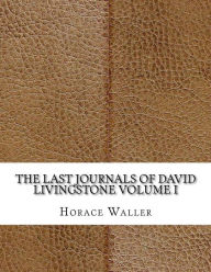 The Last Journals of David Livingstone Volume I Horace Waller Author