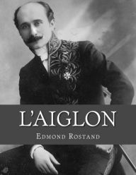 L'Aiglon: A Play in Six Acts Edmond Rostand Author