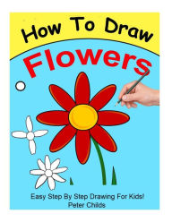 How To Draw Flowers: Easy step by step guide for kids on drawing a flower ( How to draw a flower, how to draw a rose, Flowers to draw) - Peter Childs