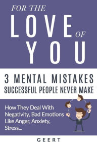 For the Love of You - 3 Mental Mistakes Successful People Never Make: How They Deal With Negativity, Bad Emotions Like Anger, Anxiety, Stress... - Geert