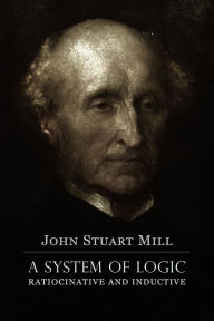A System of Logic Ratiocinative and Inductive: A connected view of the Principles of Evidence, and the Methods of Scientific Investigation John Stuart