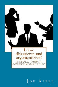 Lerne diskutieren und argumentieren!: Erfolg durch Sprechkompetenz Joe Appel Author