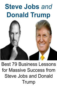 Steve Jobs and Donald Trump: Best 79 Business Lessons for Massive Success from Steve Jobs and Donald Trump: Steve Jobs, Steve Jobs Lessons, Steve Jobs