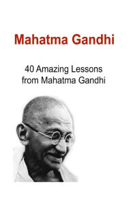 Mahatma Gandhi: 40 Amazing Lessons from Mahatma Gandhi: Mahatma Gandhi, Mahatma Gandhi Book, Mahatma Gandhi Guide, Mahatma Gandhi Info, Mahatma Gandhi