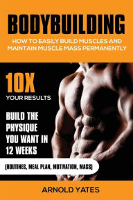 Bodybuilding: How to easily build muscles and maintain muscle mass permanently Arnold Yates Author