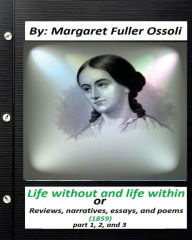 Life without and life within.(1859) by Margaret Fuller Ossoli (part 1,2 and 3): or, Reviews, narratives, essays, and poems - Margaret Fuller Ossoli