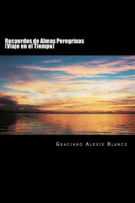 Recuerdos de Almas Peregrinas: Viaje en el Tiempo Graciano Alexis Blanco Author