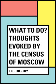 What to Do? Thoughts Evoked by the Census of Moscow - Leo Tolstoy