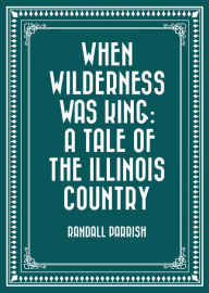 When Wilderness Was King: A Tale of the Illinois Country - Randall Parrish