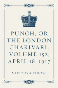 Punch, or the London Charivari, Volume 152, April 18, 1917 - Various Authors